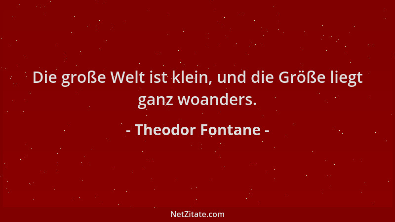 Theodor Fontane - Die große Welt ist klein, und die Größe liegt ganz woanders....
