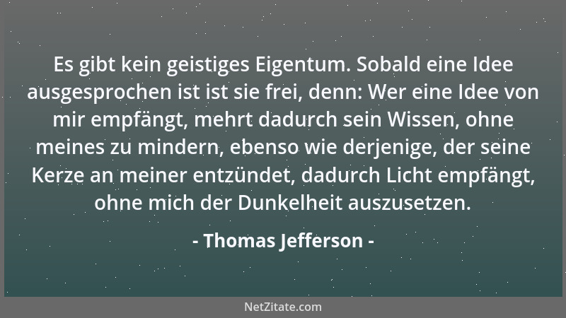 Thomas Jefferson - Es gibt kein geistiges Eigentum. Sobald eine Idee ausgesprochen ist ist sie frei, denn: Wer eine Idee vo...