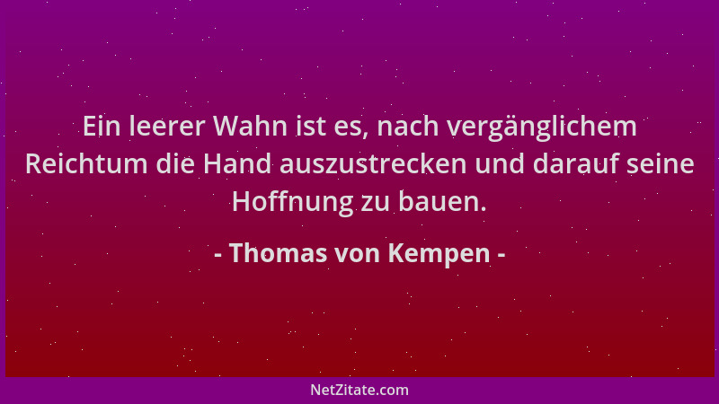 Thomas von Kempen - Ein leerer Wahn ist es, nach vergänglichem Reichtum die Hand auszustrecken und darauf seine Hoffnung zu...
