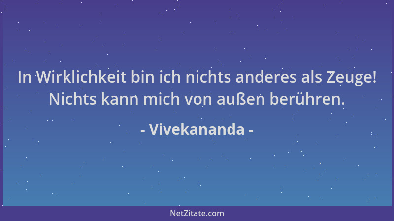 Vivekananda - In Wirklichkeit bin ich nichts anderes als Zeuge! Nichts kann mich von außen berühren....