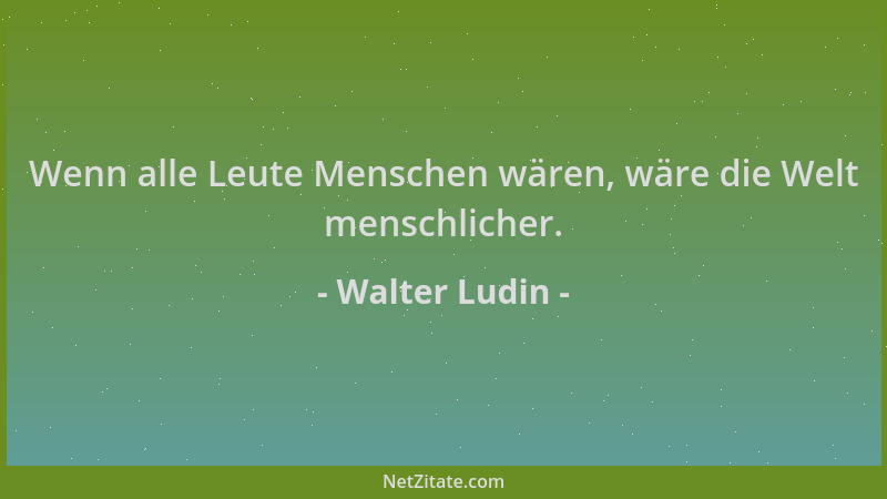 Walter Ludin - Wenn alle Leute Menschen wären, wäre die Welt menschlicher....