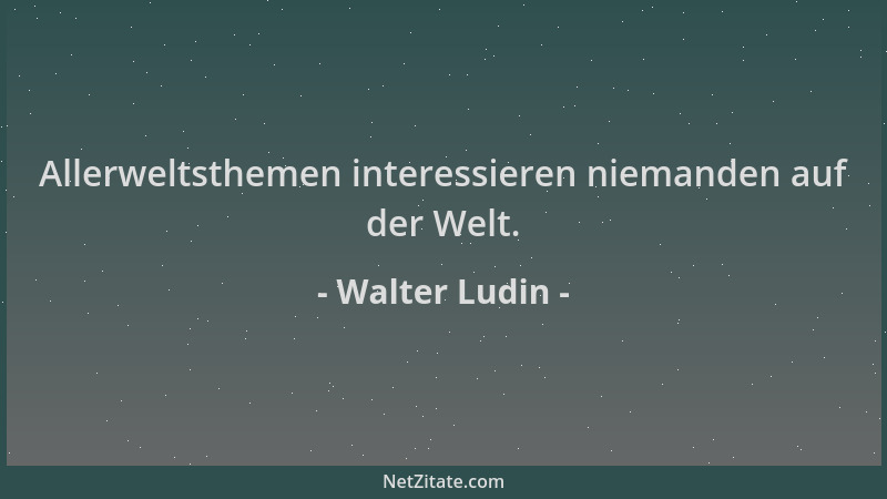 Walter Ludin - Allerweltsthemen interessieren niemanden auf der Welt....