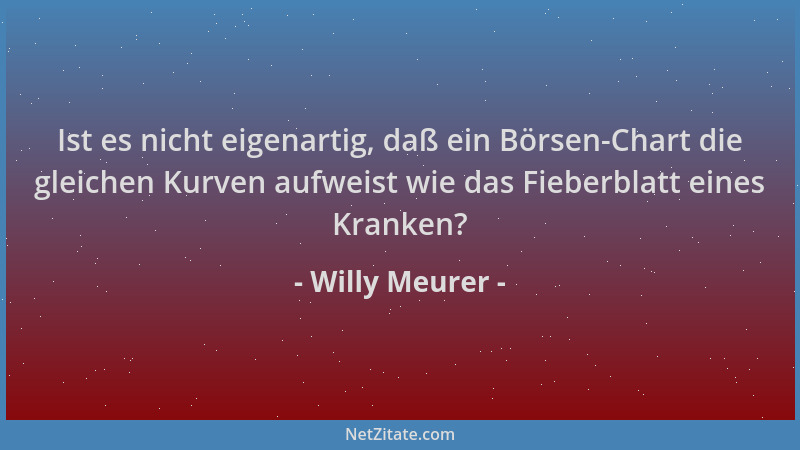 Willy Meurer - Ist es nicht eigenartig, daß ein Börsen-Chart die gleichen Kurven aufweist wie das Fieberblatt eines Kranken...