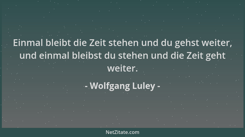 Wolfgang Luley - Einmal bleibt die Zeit stehen und du gehst weiter, und einmal bleibst du stehen und die Zeit geht weiter....
