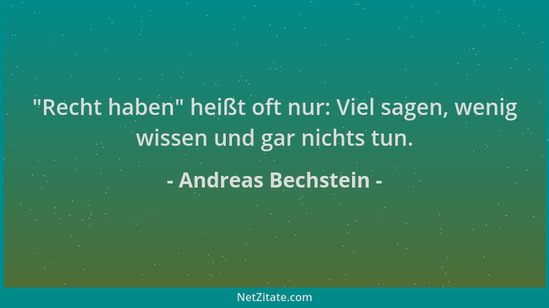 Andreas Bechstein -  "Recht haben " heißt oft nur: Viel sagen, wenig wissen und gar nichts tun....