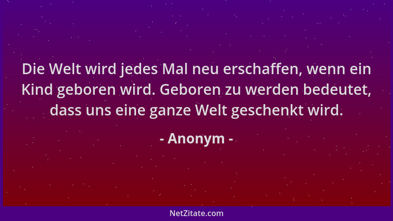 Anonym - Die Welt wird jedes Mal neu erschaffen, wenn ein Kind geboren wird. Geboren zu werden bedeutet, dass uns eine ganz...