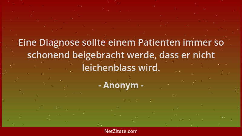 Anonym - Eine Diagnose sollte einem Patienten immer so schonend beigebracht werde, dass er nicht leichenblass wird....
