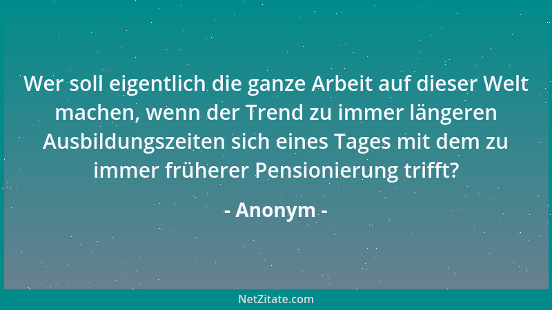 Anonym - Wer soll eigentlich die ganze Arbeit auf dieser Welt machen, wenn der Trend zu immer längeren Ausbildungszeiten si...