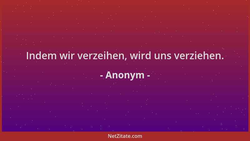 Anonym - Indem wir verzeihen, wird uns verziehen....