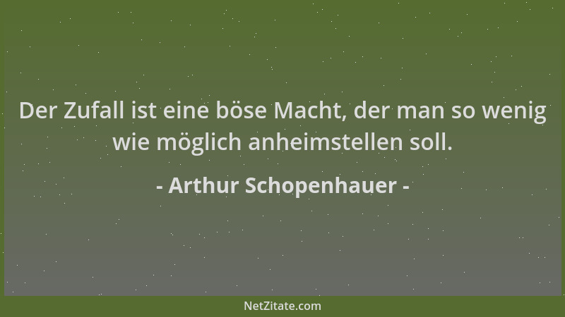 Arthur Schopenhauer - Der Zufall ist eine böse Macht, der man so wenig wie möglich anheimstellen soll....