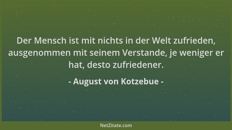 August von Kotzebue - Der Mensch ist mit nichts in der Welt zufrieden, ausgenommen mit seinem Verstande, je weniger er hat,...