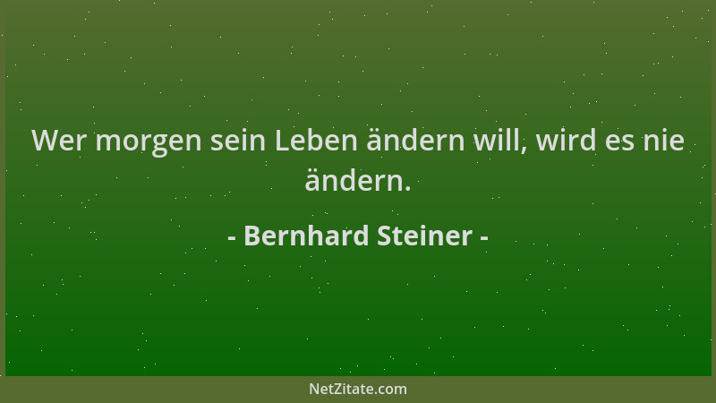 Bernhard Steiner - Wer morgen sein Leben ändern will, wird es nie ändern....
