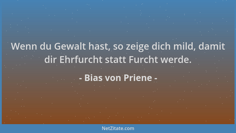 Bias von Priene - Wenn du Gewalt hast, so zeige dich mild, damit dir Ehrfurcht statt Furcht werde....