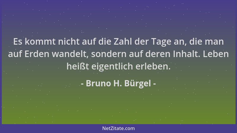 Bruno H. Bürgel - Es kommt nicht auf die Zahl der Tage an, die man auf Erden wandelt, sondern auf deren Inhalt. Leben heißt...