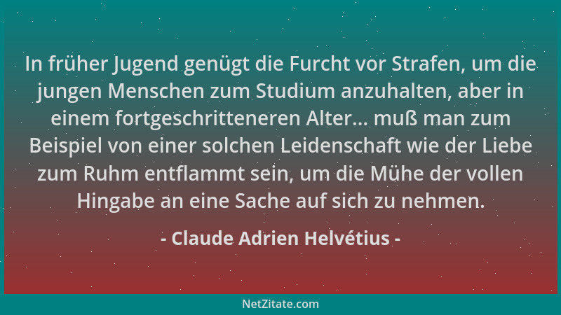 Claude Adrien Helvétius - In früher Jugend genügt die Furcht vor Strafen, um die jungen Menschen zum Studium anzuhalten, ab...