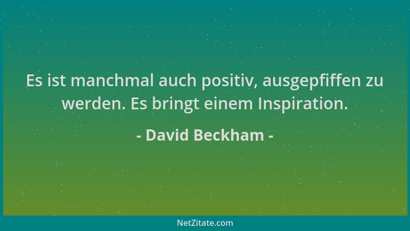 David Beckham - Es ist manchmal auch positiv, ausgepfiffen zu werden. Es bringt einem Inspiration....