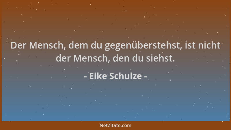 Eike Schulze - Der Mensch, dem du gegenüberstehst, ist nicht der Mensch, den du siehst....