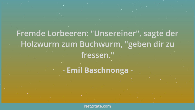 Emil Baschnonga - Fremde Lorbeeren:  "Unsereiner ", sagte der Holzwurm zum Buchwurm,  "geben dir zu fressen. "...