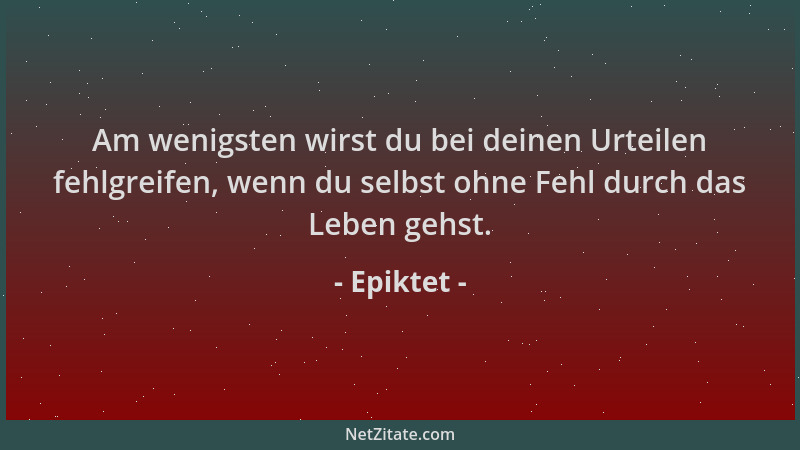 Epiktet - Am wenigsten wirst du bei deinen Urteilen fehlgreifen, wenn du selbst ohne Fehl durch das Leben gehst....