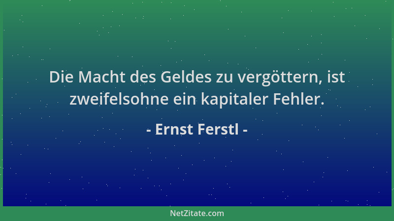 Ernst Ferstl - Die Macht des Geldes zu vergöttern, ist zweifelsohne ein kapitaler Fehler....