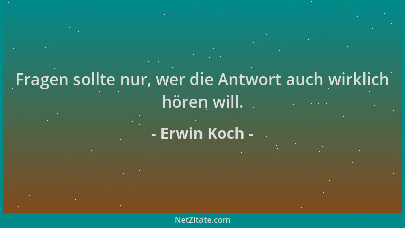 Erwin Koch - Fragen sollte nur, wer die Antwort auch wirklich hören will....