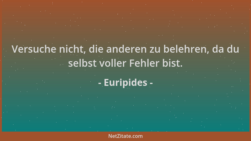 Euripides - Versuche nicht, die anderen zu belehren, da du selbst voller Fehler bist....