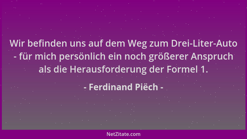 Ferdinand Piëch - Wir befinden uns auf dem Weg zum Drei-Liter-Auto - für mich persönlich ein noch größerer Anspruch als die...