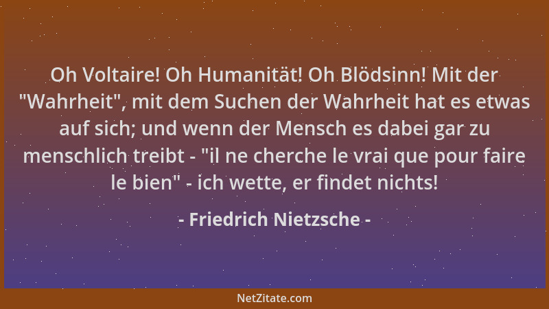 Friedrich Nietzsche - Oh Voltaire! Oh Humanität! Oh Blödsinn! Mit der  "Wahrheit ", mit dem Suchen der Wahrheit hat es etwas...