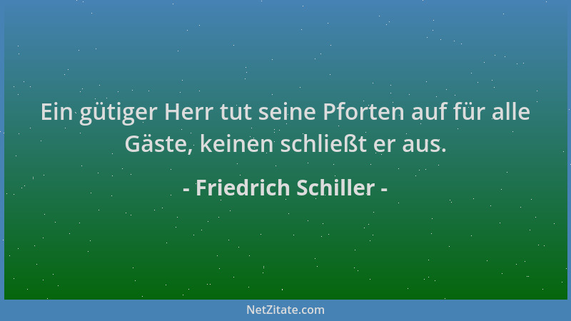 Friedrich Schiller - Ein gütiger Herr tut seine Pforten auf für alle Gäste, keinen schließt er aus....