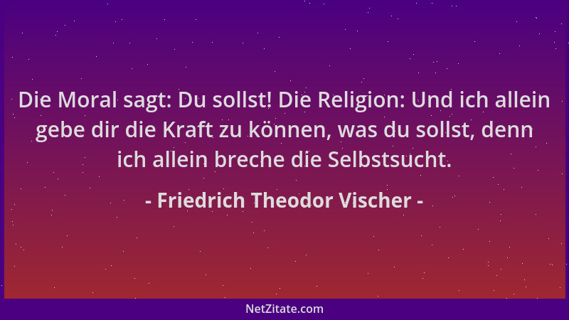 Friedrich Theodor Vischer - Die Moral sagt: Du sollst! Die Religion: Und ich allein gebe dir die Kraft zu können, was du so...