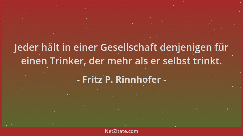 Fritz P. Rinnhofer - Jeder hält in einer Gesellschaft denjenigen für einen Trinker, der mehr als er selbst trinkt....