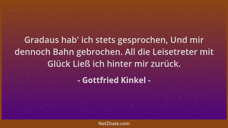 Gottfried Kinkel - Gradaus hab ' ich stets gesprochen, Und mir dennoch Bahn gebrochen. All die Leisetreter mit Glück Ließ ic...