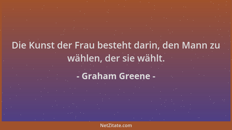 Graham Greene - Die Kunst der Frau besteht darin, den Mann zu wählen, der sie wählt....