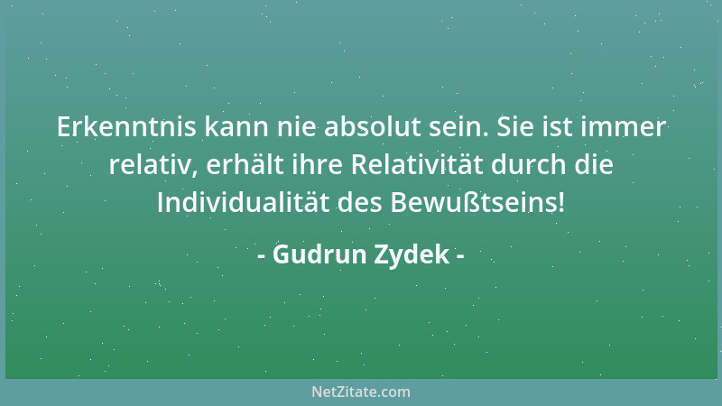 Gudrun Zydek - Erkenntnis kann nie absolut sein. Sie ist immer relativ, erhält ihre Relativität durch die Individualität de...