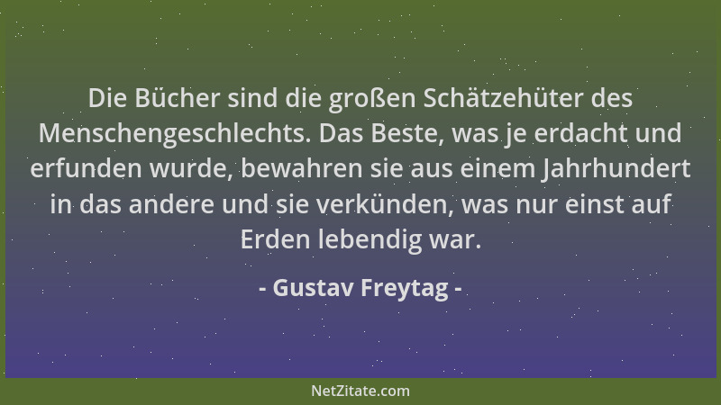 Gustav Freytag - Die Bücher sind die großen Schätzehüter des Menschengeschlechts. Das Beste, was je erdacht und erfunden wu...