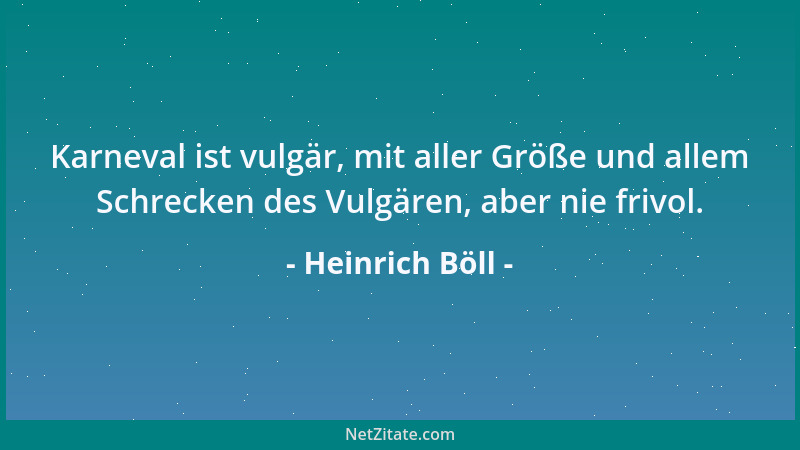 Heinrich Böll - Karneval ist vulgär, mit aller Größe und allem Schrecken des Vulgären, aber nie frivol....