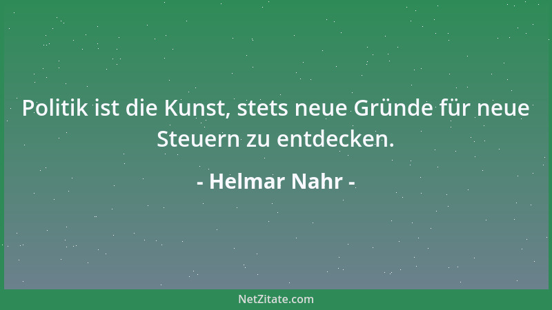 Helmar Nahr - Politik ist die Kunst, stets neue Gründe für neue Steuern zu entdecken....