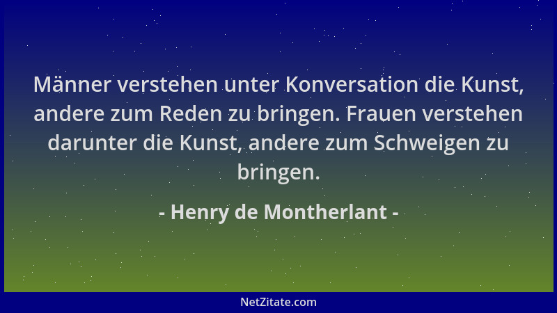 Henry de Montherlant - Männer verstehen unter Konversation die Kunst, andere zum Reden zu bringen. Frauen verstehen darunte...