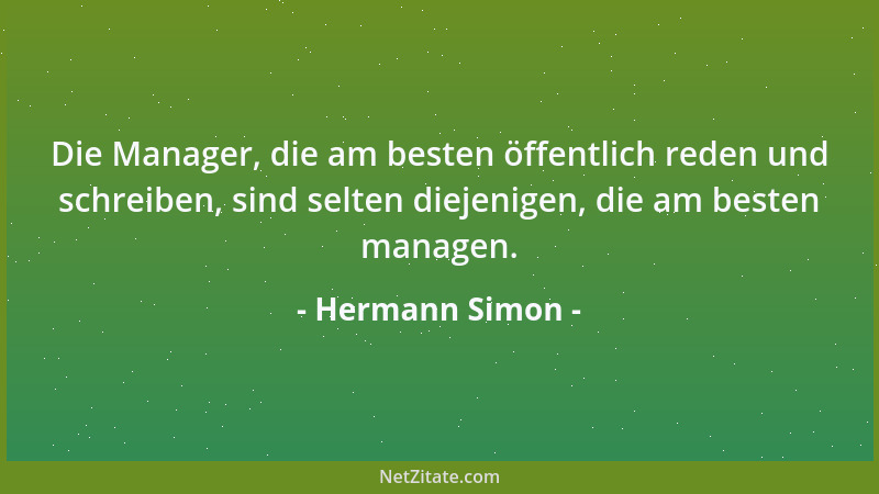 Hermann Simon - Die Manager, die am besten öffentlich reden und schreiben, sind selten diejenigen, die am besten managen....
