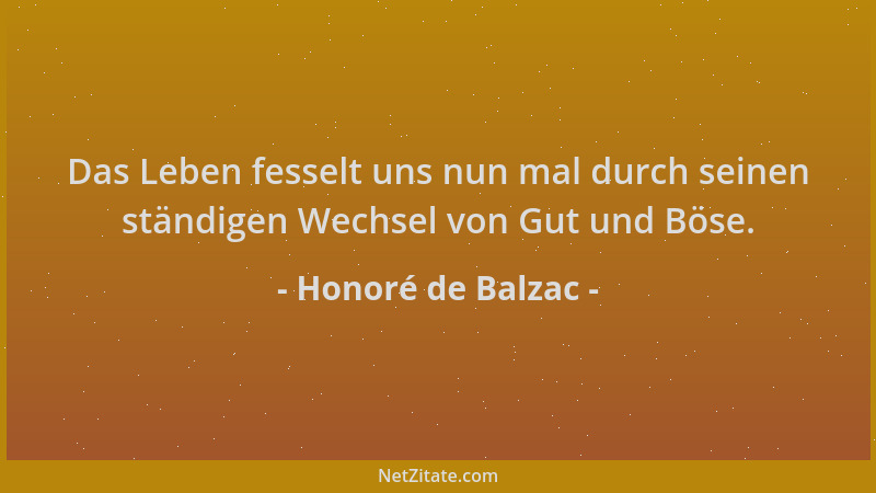 Honoré de Balzac - Das Leben fesselt uns nun mal durch seinen ständigen Wechsel von Gut und Böse....