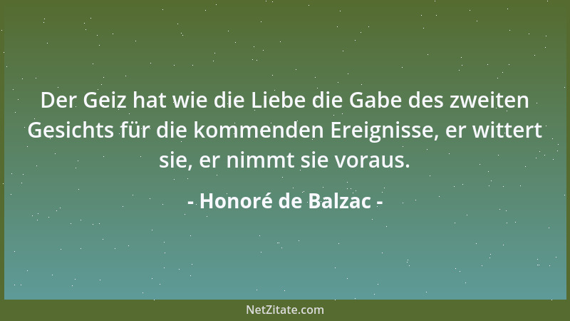 Honoré de Balzac - Der Geiz hat wie die Liebe die Gabe des zweiten Gesichts für die kommenden Ereignisse, er wittert sie, e...
