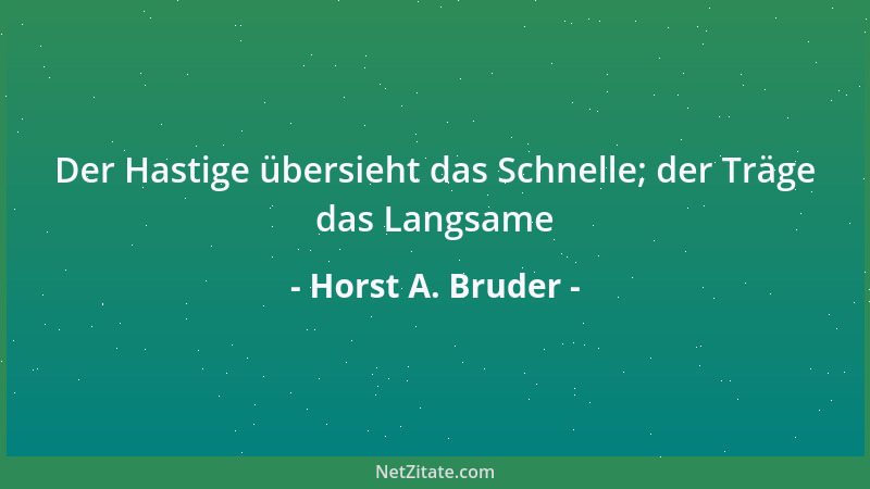 Horst A. Bruder - Der Hastige übersieht das Schnelle; der Träge das Langsame...