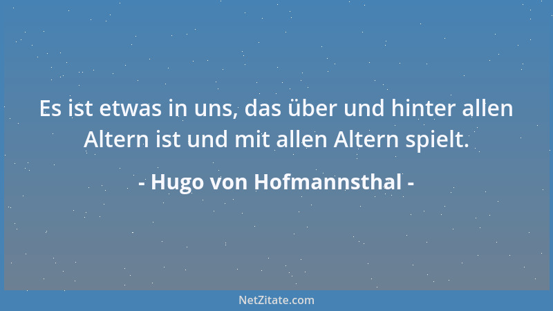 Hugo von Hofmannsthal - Es ist etwas in uns, das über und hinter allen Altern ist und mit allen Altern spielt....