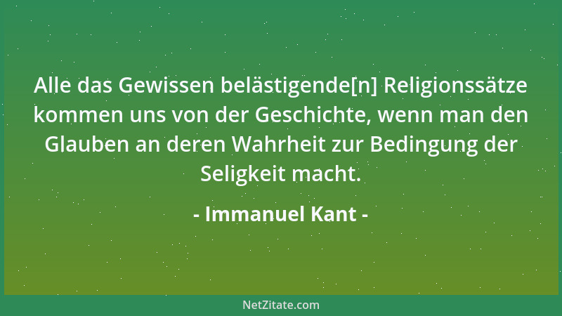 Immanuel Kant - Alle das Gewissen belästigende[n] Religionssätze kommen uns von der Geschichte, wenn man den Glauben an der...