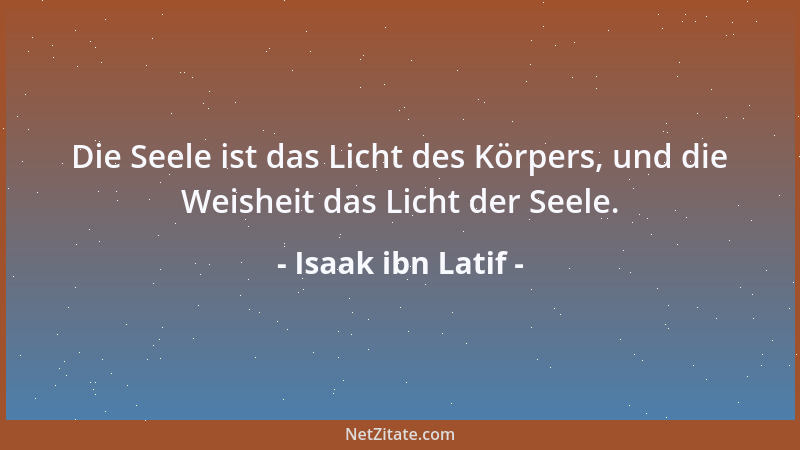 Isaak ibn Latif - Die Seele ist das Licht des Körpers, und die Weisheit das Licht der Seele....