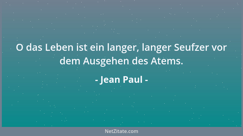 Jean Paul - O das Leben ist ein langer, langer Seufzer vor dem Ausgehen des Atems....