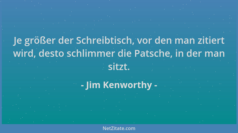 Jim Kenworthy - Je größer der Schreibtisch, vor den man zitiert wird, desto schlimmer die Patsche, in der man sitzt....