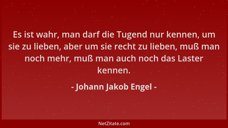 Johann Jakob Engel - Es ist wahr, man darf die Tugend nur kennen, um sie zu lieben, aber um sie recht zu lieben, muß man no...