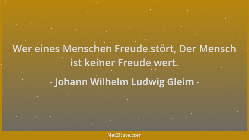 Johann Wilhelm Ludwig Gleim - Wer eines Menschen Freude stört, Der Mensch ist keiner Freude wert....