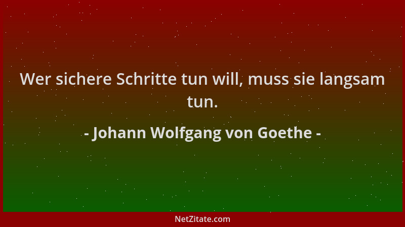 Johann Wolfgang von Goethe - Wer sichere Schritte tun will, muss sie langsam tun....